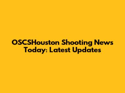 OSCSHouston Shooting News Today: Latest Updates