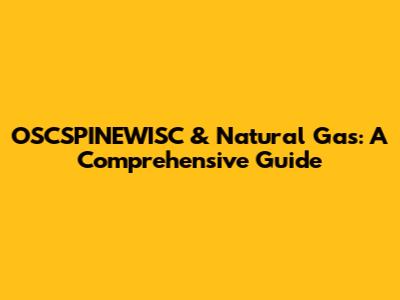 OSCSPINEWISC & Natural Gas: A Comprehensive Guide