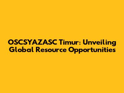 OSCSYAZASC Timur: Unveiling Global Resource Opportunities