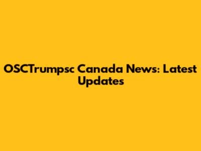 OSCTrumpsc Canada News: Latest Updates