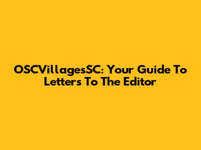 OSCVillagesSC: Your Guide To Letters To The Editor