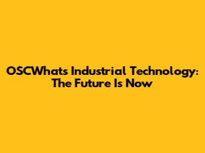 OSCWhat's Industrial Technology: The Future Is Now