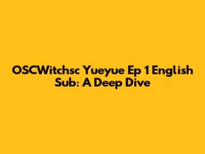 OSCWitchsc Yueyue Ep 1 English Sub: A Deep Dive