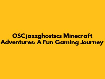 OSCjazzghostsc's Minecraft Adventures: A Fun Gaming Journey