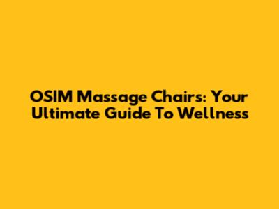 OSIM Massage Chairs: Your Ultimate Guide To Wellness