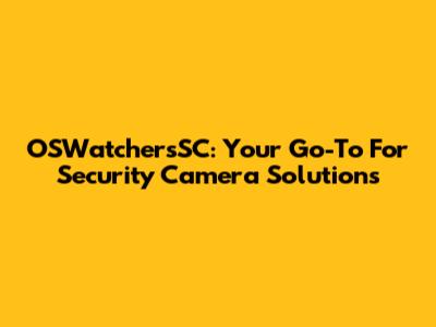 OSWatchersSC: Your Go-To For Security Camera Solutions