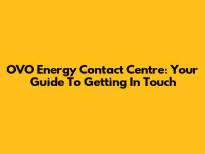 OVO Energy Contact Centre: Your Guide To Getting In Touch