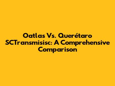 Oatlas Vs. Querétaro SCTransmisisc: A Comprehensive Comparison