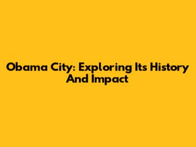Obama City: Exploring Its History And Impact