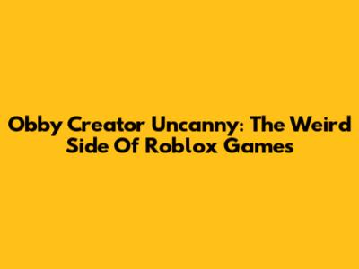 Obby Creator Uncanny: The Weird Side Of Roblox Games