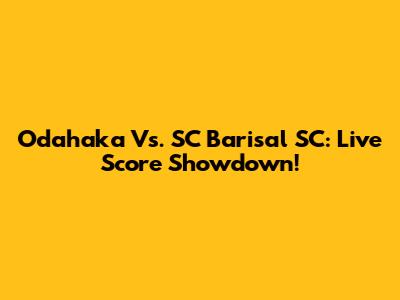 Odahaka Vs. SC Barisal SC: Live Score Showdown!