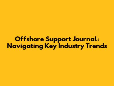 Offshore Support Journal: Navigating Key Industry Trends