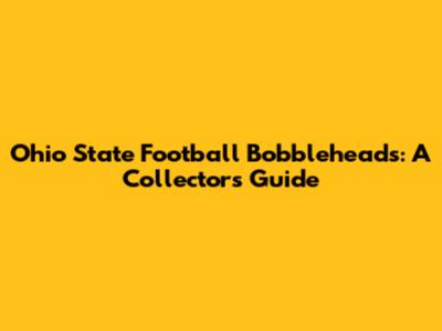 Ohio State Football Bobbleheads: A Collector's Guide