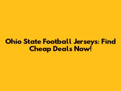 Ohio State Football Jerseys: Find Cheap Deals Now!