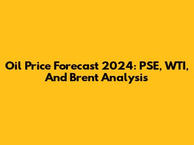 Oil Price Forecast 2024: PSE, WTI, And Brent Analysis