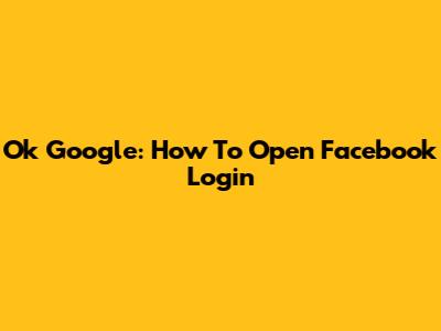 Ok Google: How To Open Facebook Login