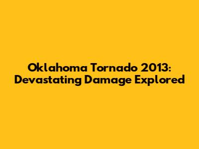 Oklahoma Tornado 2013: Devastating Damage Explored