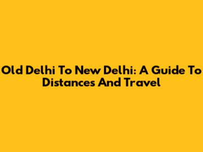 Old Delhi To New Delhi: A Guide To Distances And Travel