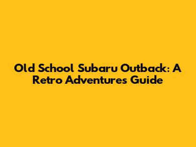 Old School Subaru Outback: A Retro Adventure's Guide