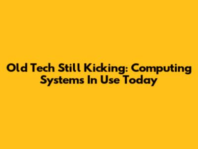 Old Tech Still Kicking: Computing Systems In Use Today
