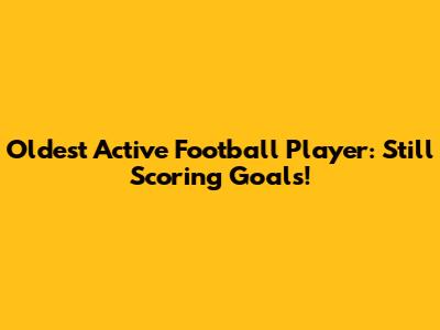 Oldest Active Football Player: Still Scoring Goals!