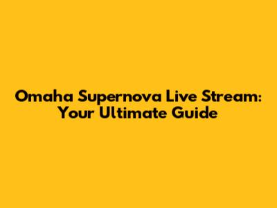 Omaha Supernova Live Stream: Your Ultimate Guide