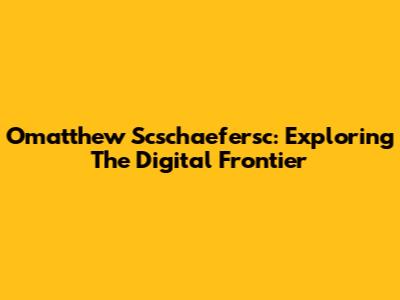 Omatthew Scschaefersc: Exploring The Digital Frontier