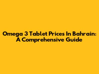 Omega 3 Tablet Prices In Bahrain: A Comprehensive Guide