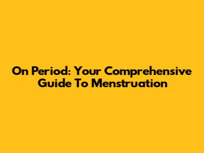 On Period: Your Comprehensive Guide To Menstruation