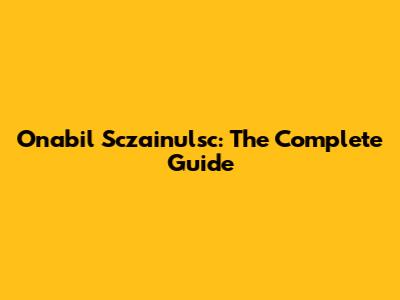 Onabil Sczainulsc: The Complete Guide