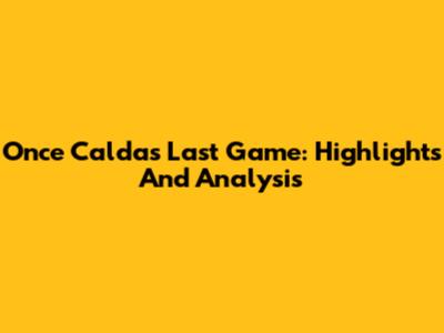 Once Caldas' Last Game: Highlights And Analysis