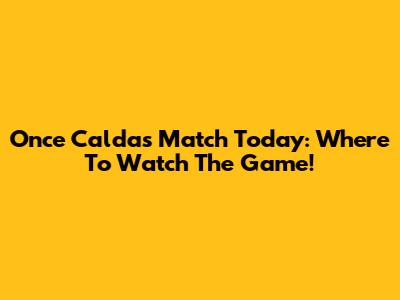 Once Caldas Match Today: Where To Watch The Game!