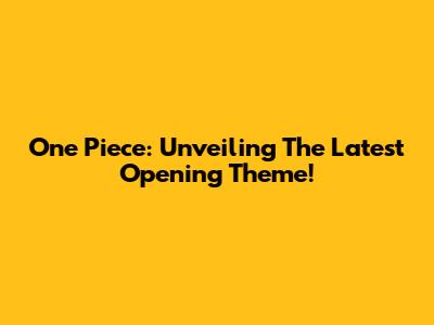 One Piece: Unveiling The Latest Opening Theme!