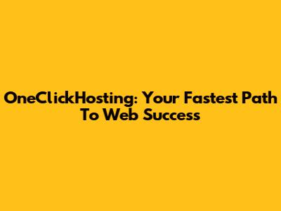 OneClickHosting: Your Fastest Path To Web Success