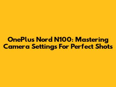 OnePlus Nord N100: Mastering Camera Settings For Perfect Shots