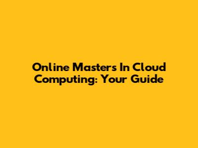 Online Masters In Cloud Computing: Your Guide