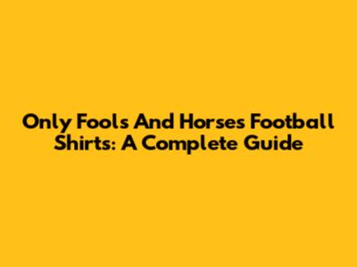 Only Fools And Horses Football Shirts: A Complete Guide