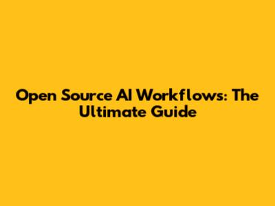 Open Source AI Workflows: The Ultimate Guide