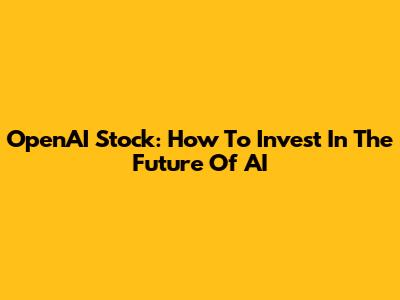 OpenAI Stock: How To Invest In The Future Of AI