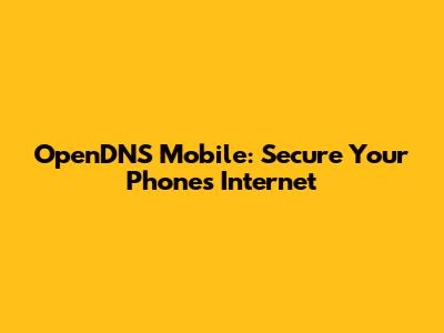 OpenDNS Mobile: Secure Your Phone's Internet