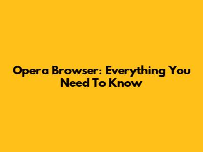 Opera Browser: Everything You Need To Know