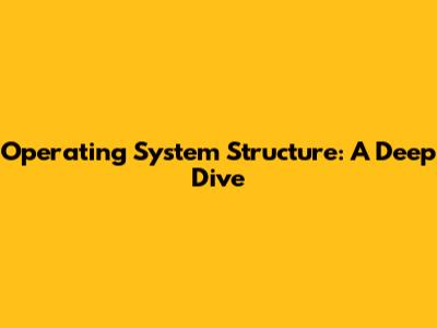Operating System Structure: A Deep Dive