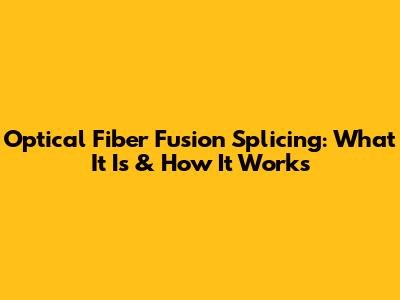 Optical Fiber Fusion Splicing: What It Is & How It Works