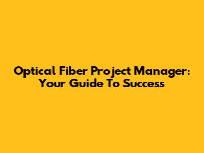 Optical Fiber Project Manager: Your Guide To Success