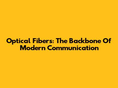 Optical Fibers: The Backbone Of Modern Communication