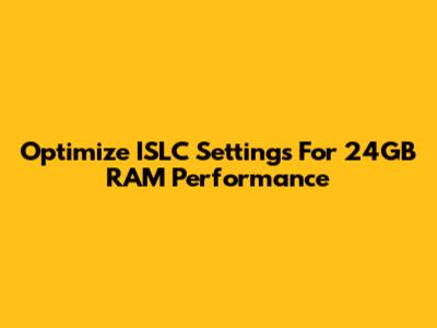 Optimize ISLC Settings For 24GB RAM Performance