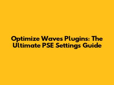 Optimize Waves Plugins: The Ultimate PSE Settings Guide