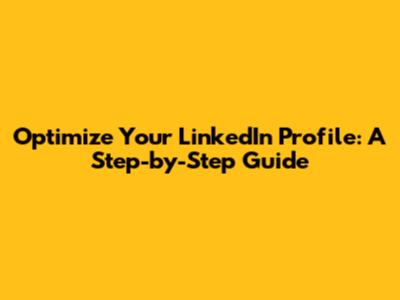 Optimize Your LinkedIn Profile: A Step-by-Step Guide