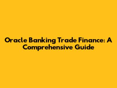 Oracle Banking Trade Finance: A Comprehensive Guide