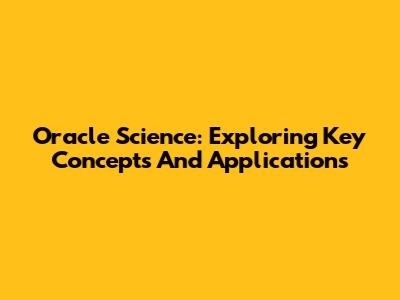 Oracle Science: Exploring Key Concepts And Applications